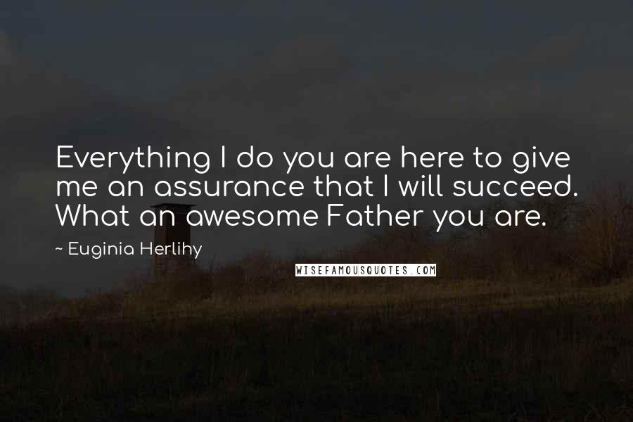Euginia Herlihy Quotes: Everything I do you are here to give me an assurance that I will succeed. What an awesome Father you are.