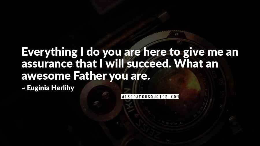 Euginia Herlihy Quotes: Everything I do you are here to give me an assurance that I will succeed. What an awesome Father you are.