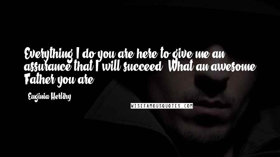 Euginia Herlihy Quotes: Everything I do you are here to give me an assurance that I will succeed. What an awesome Father you are.