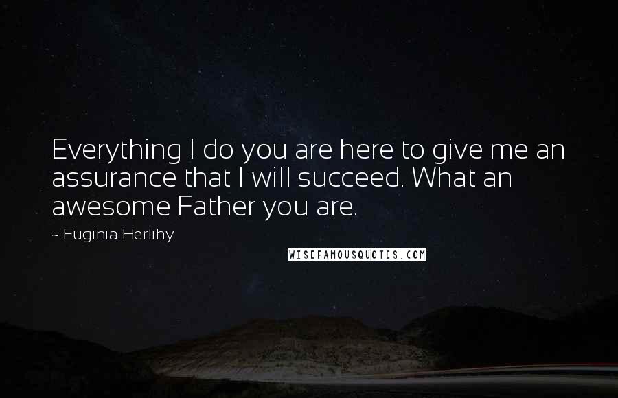 Euginia Herlihy Quotes: Everything I do you are here to give me an assurance that I will succeed. What an awesome Father you are.