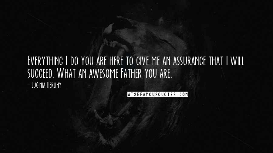Euginia Herlihy Quotes: Everything I do you are here to give me an assurance that I will succeed. What an awesome Father you are.