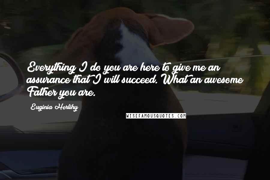 Euginia Herlihy Quotes: Everything I do you are here to give me an assurance that I will succeed. What an awesome Father you are.
