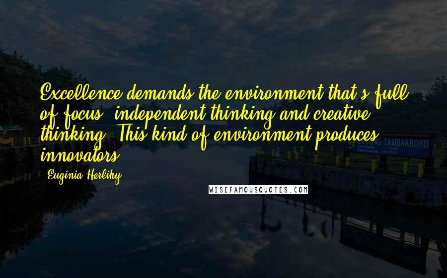 Euginia Herlihy Quotes: Excellence demands the environment that's full of focus, independent thinking and creative thinking. This kind of environment produces innovators.
