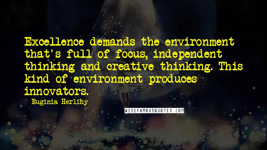 Euginia Herlihy Quotes: Excellence demands the environment that's full of focus, independent thinking and creative thinking. This kind of environment produces innovators.