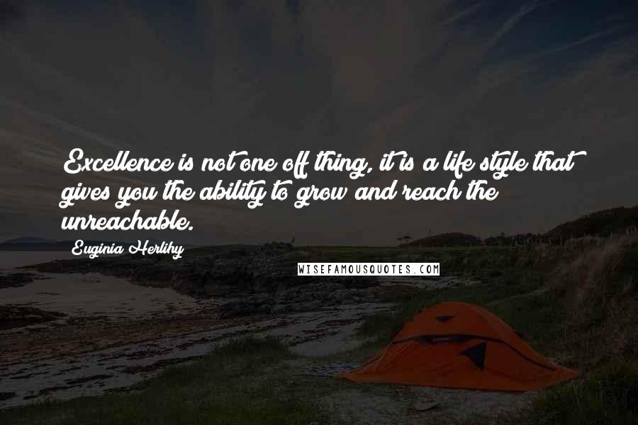 Euginia Herlihy Quotes: Excellence is not one off thing, it is a life style that gives you the ability to grow and reach the unreachable.