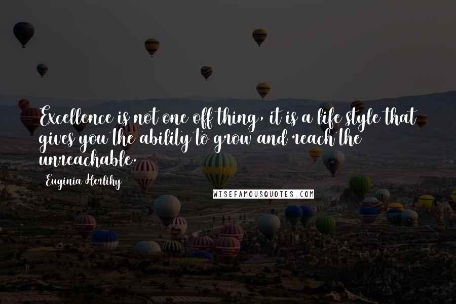 Euginia Herlihy Quotes: Excellence is not one off thing, it is a life style that gives you the ability to grow and reach the unreachable.
