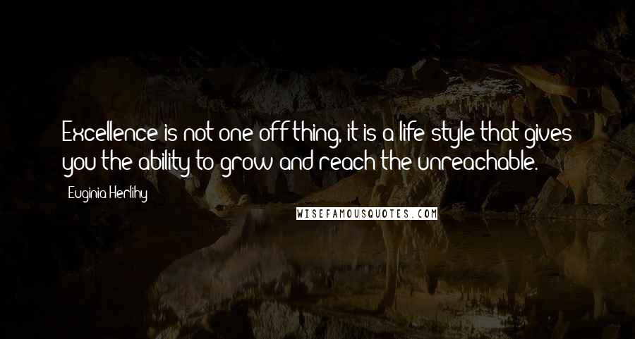 Euginia Herlihy Quotes: Excellence is not one off thing, it is a life style that gives you the ability to grow and reach the unreachable.