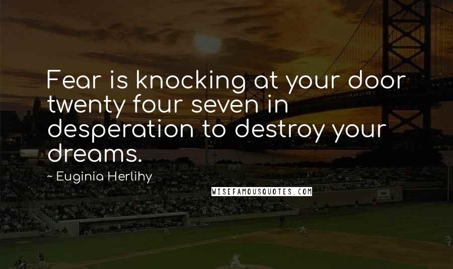 Euginia Herlihy Quotes: Fear is knocking at your door twenty four seven in desperation to destroy your dreams.