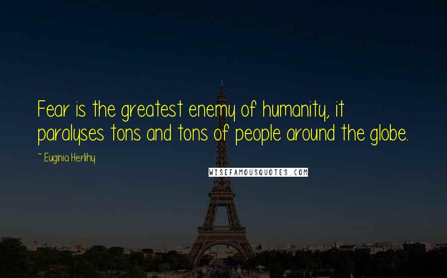 Euginia Herlihy Quotes: Fear is the greatest enemy of humanity, it paralyses tons and tons of people around the globe.
