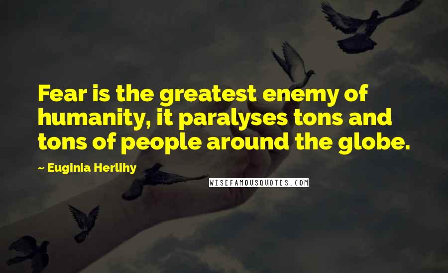 Euginia Herlihy Quotes: Fear is the greatest enemy of humanity, it paralyses tons and tons of people around the globe.
