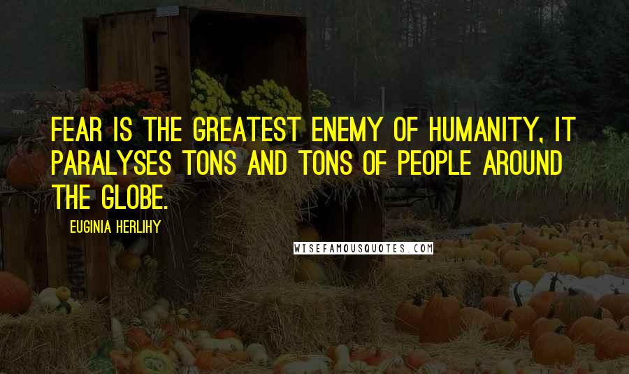 Euginia Herlihy Quotes: Fear is the greatest enemy of humanity, it paralyses tons and tons of people around the globe.