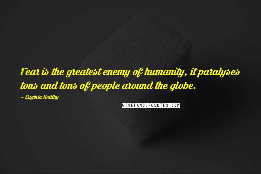 Euginia Herlihy Quotes: Fear is the greatest enemy of humanity, it paralyses tons and tons of people around the globe.