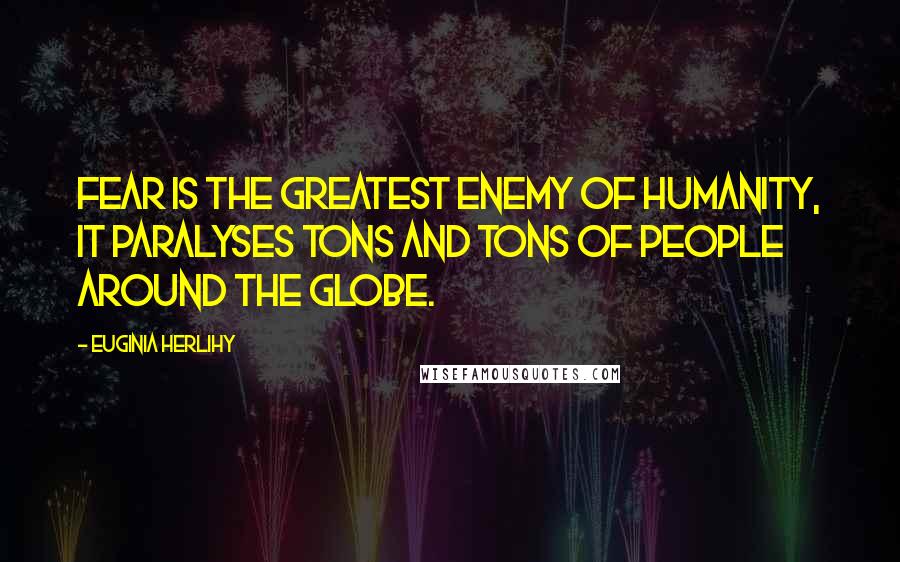 Euginia Herlihy Quotes: Fear is the greatest enemy of humanity, it paralyses tons and tons of people around the globe.