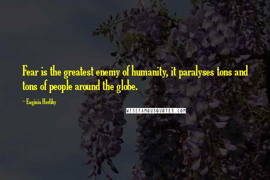 Euginia Herlihy Quotes: Fear is the greatest enemy of humanity, it paralyses tons and tons of people around the globe.
