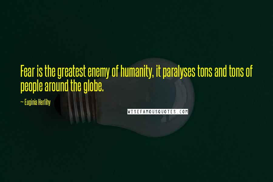 Euginia Herlihy Quotes: Fear is the greatest enemy of humanity, it paralyses tons and tons of people around the globe.