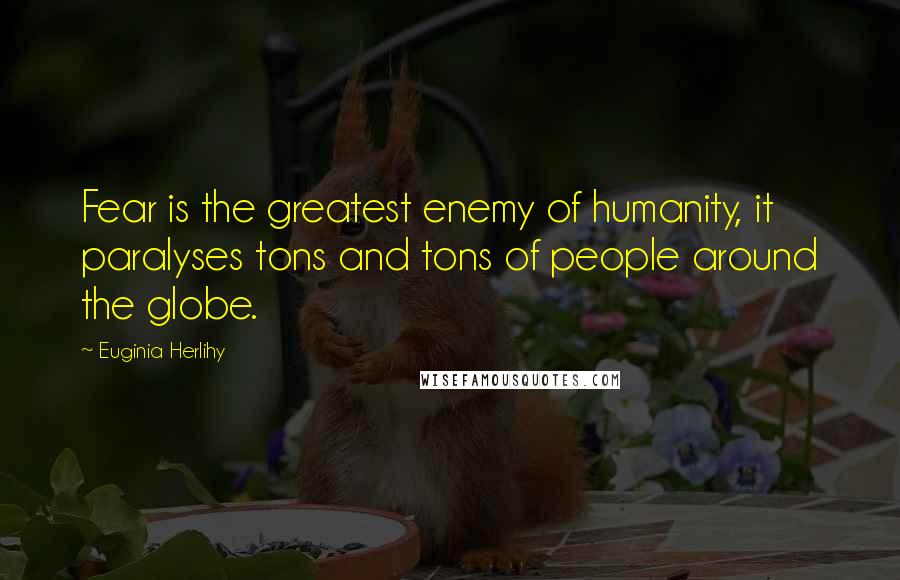 Euginia Herlihy Quotes: Fear is the greatest enemy of humanity, it paralyses tons and tons of people around the globe.