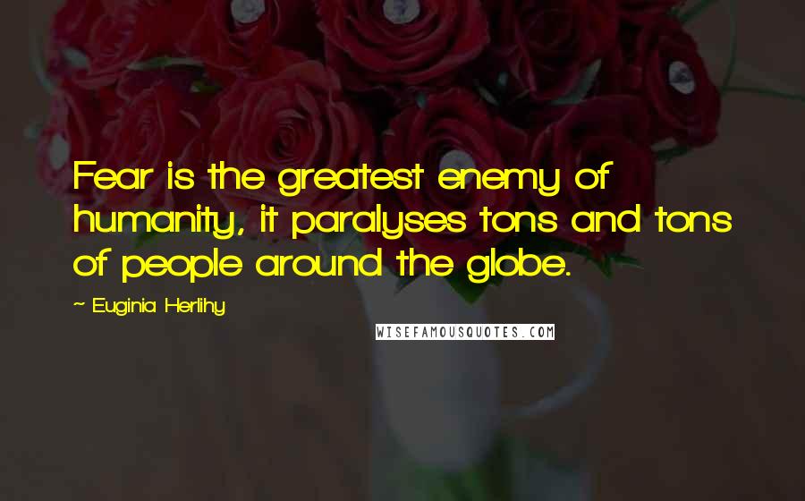 Euginia Herlihy Quotes: Fear is the greatest enemy of humanity, it paralyses tons and tons of people around the globe.