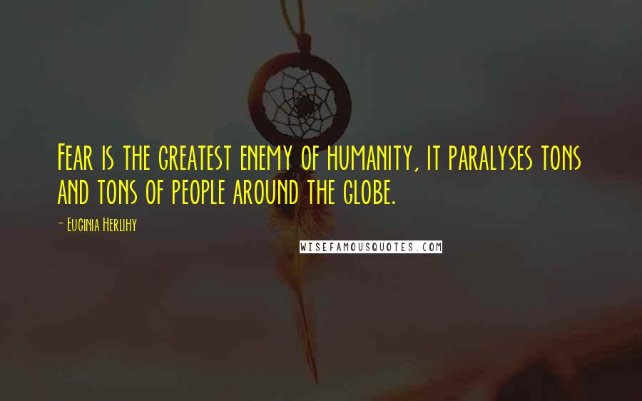 Euginia Herlihy Quotes: Fear is the greatest enemy of humanity, it paralyses tons and tons of people around the globe.