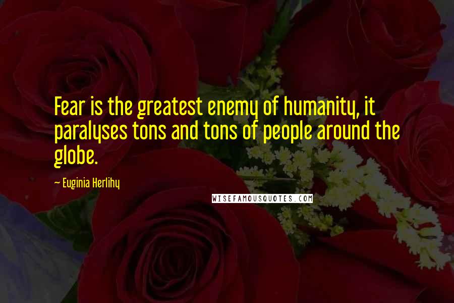 Euginia Herlihy Quotes: Fear is the greatest enemy of humanity, it paralyses tons and tons of people around the globe.