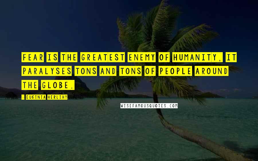 Euginia Herlihy Quotes: Fear is the greatest enemy of humanity, it paralyses tons and tons of people around the globe.