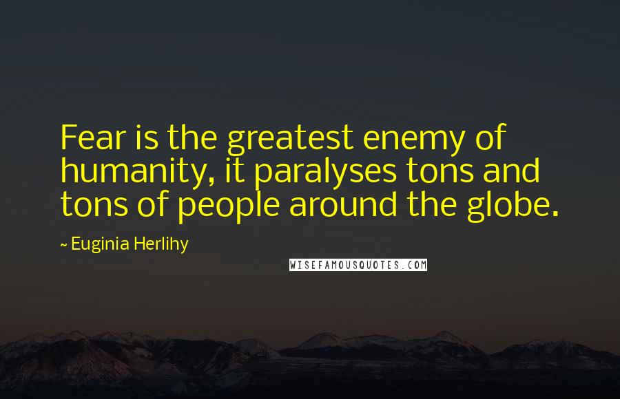 Euginia Herlihy Quotes: Fear is the greatest enemy of humanity, it paralyses tons and tons of people around the globe.