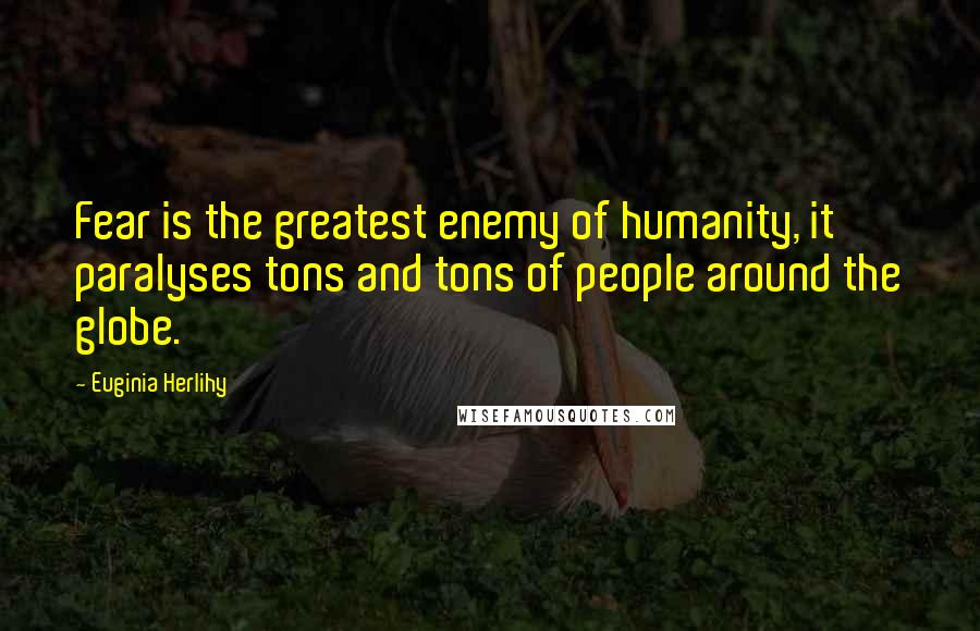 Euginia Herlihy Quotes: Fear is the greatest enemy of humanity, it paralyses tons and tons of people around the globe.