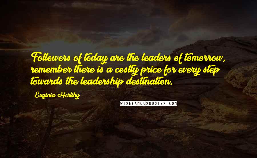 Euginia Herlihy Quotes: Followers of today are the leaders of tomorrow, remember there is a costly price for every step towards the leadership destination.