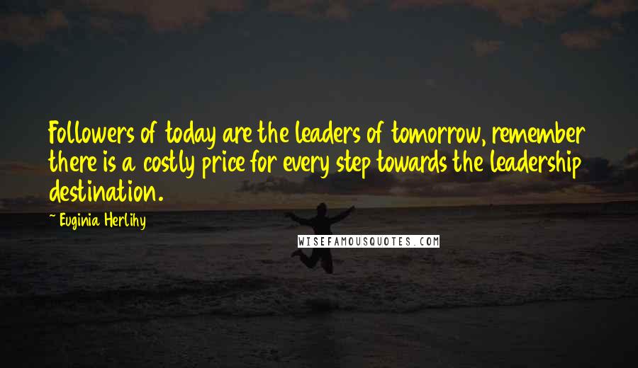 Euginia Herlihy Quotes: Followers of today are the leaders of tomorrow, remember there is a costly price for every step towards the leadership destination.