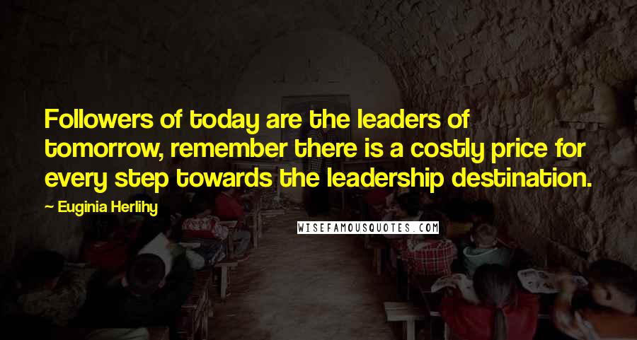 Euginia Herlihy Quotes: Followers of today are the leaders of tomorrow, remember there is a costly price for every step towards the leadership destination.