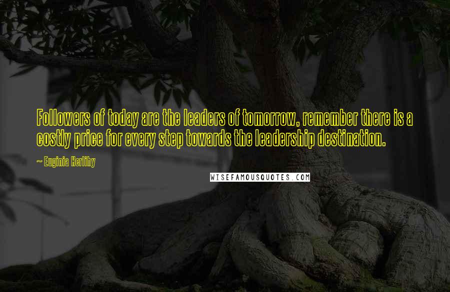 Euginia Herlihy Quotes: Followers of today are the leaders of tomorrow, remember there is a costly price for every step towards the leadership destination.