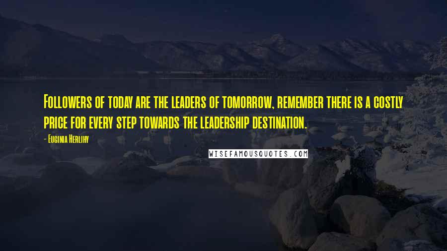 Euginia Herlihy Quotes: Followers of today are the leaders of tomorrow, remember there is a costly price for every step towards the leadership destination.