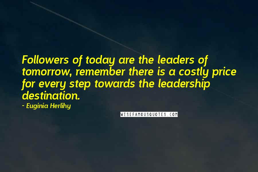 Euginia Herlihy Quotes: Followers of today are the leaders of tomorrow, remember there is a costly price for every step towards the leadership destination.