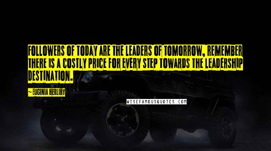 Euginia Herlihy Quotes: Followers of today are the leaders of tomorrow, remember there is a costly price for every step towards the leadership destination.