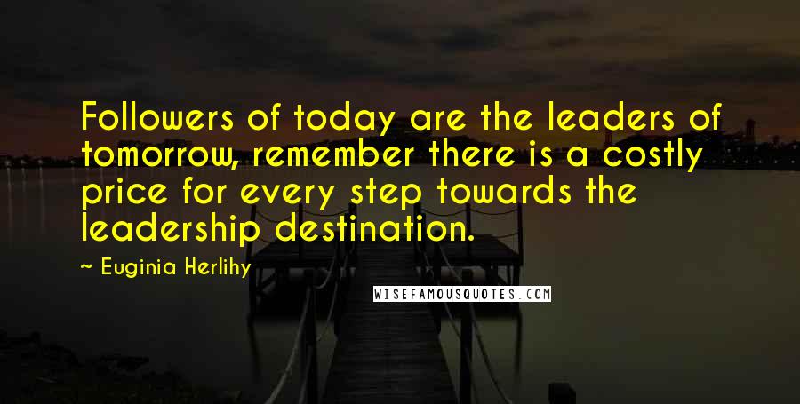 Euginia Herlihy Quotes: Followers of today are the leaders of tomorrow, remember there is a costly price for every step towards the leadership destination.