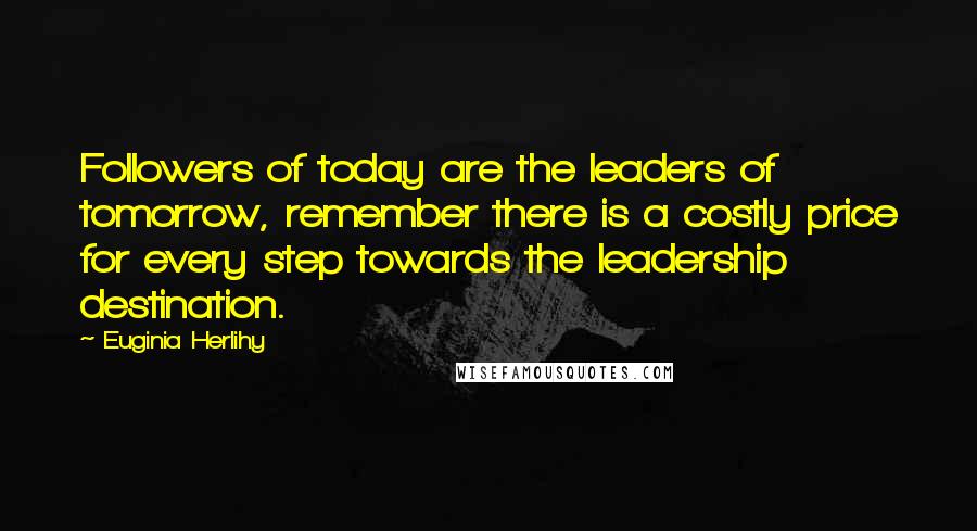 Euginia Herlihy Quotes: Followers of today are the leaders of tomorrow, remember there is a costly price for every step towards the leadership destination.