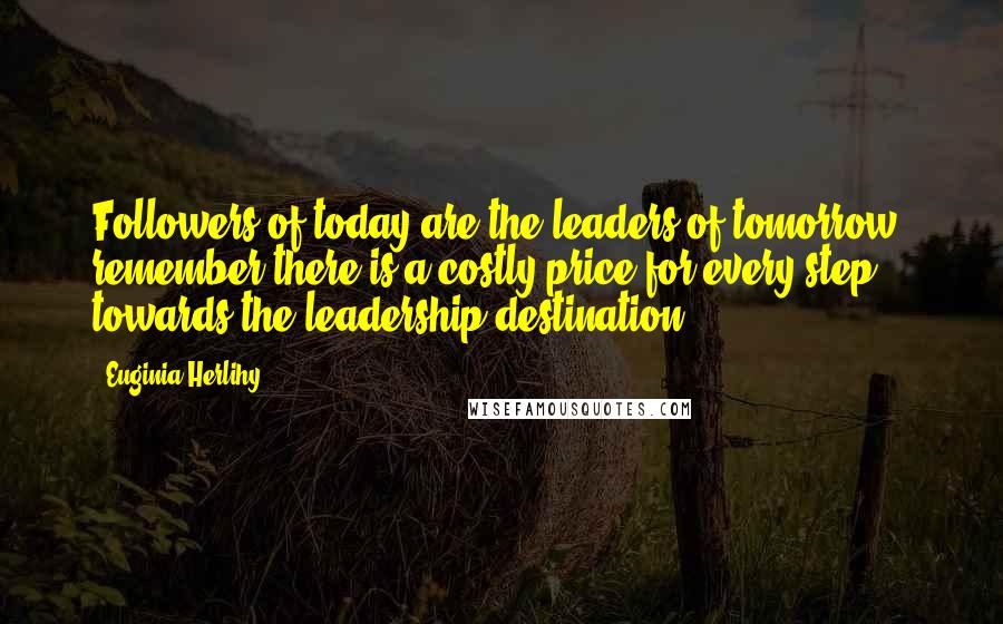 Euginia Herlihy Quotes: Followers of today are the leaders of tomorrow, remember there is a costly price for every step towards the leadership destination.