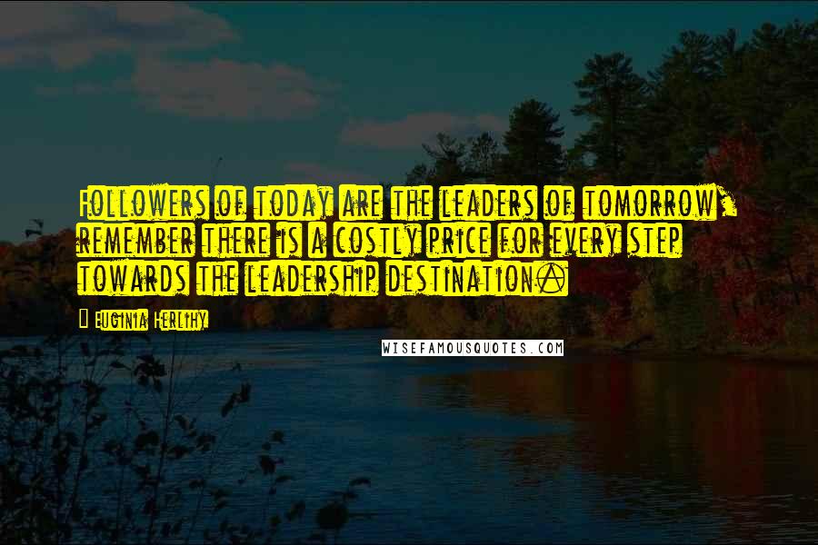 Euginia Herlihy Quotes: Followers of today are the leaders of tomorrow, remember there is a costly price for every step towards the leadership destination.