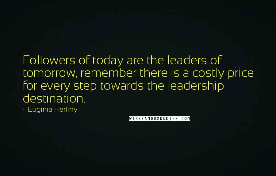 Euginia Herlihy Quotes: Followers of today are the leaders of tomorrow, remember there is a costly price for every step towards the leadership destination.