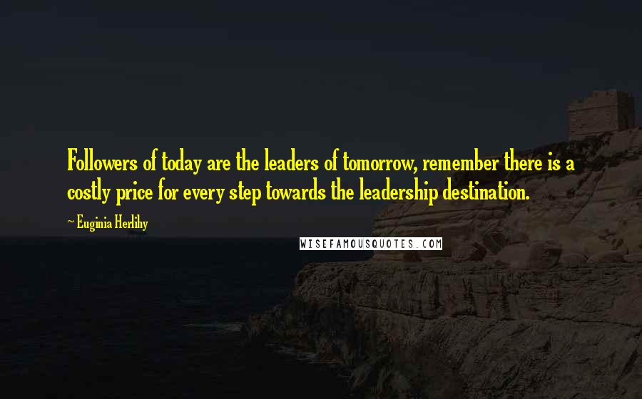 Euginia Herlihy Quotes: Followers of today are the leaders of tomorrow, remember there is a costly price for every step towards the leadership destination.