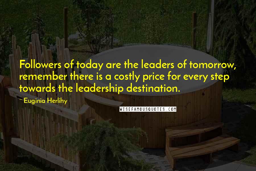 Euginia Herlihy Quotes: Followers of today are the leaders of tomorrow, remember there is a costly price for every step towards the leadership destination.