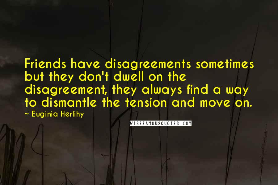 Euginia Herlihy Quotes: Friends have disagreements sometimes but they don't dwell on the disagreement, they always find a way to dismantle the tension and move on.