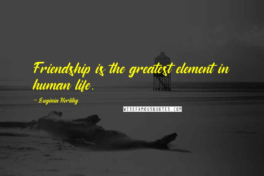Euginia Herlihy Quotes: Friendship is the greatest element in human life.