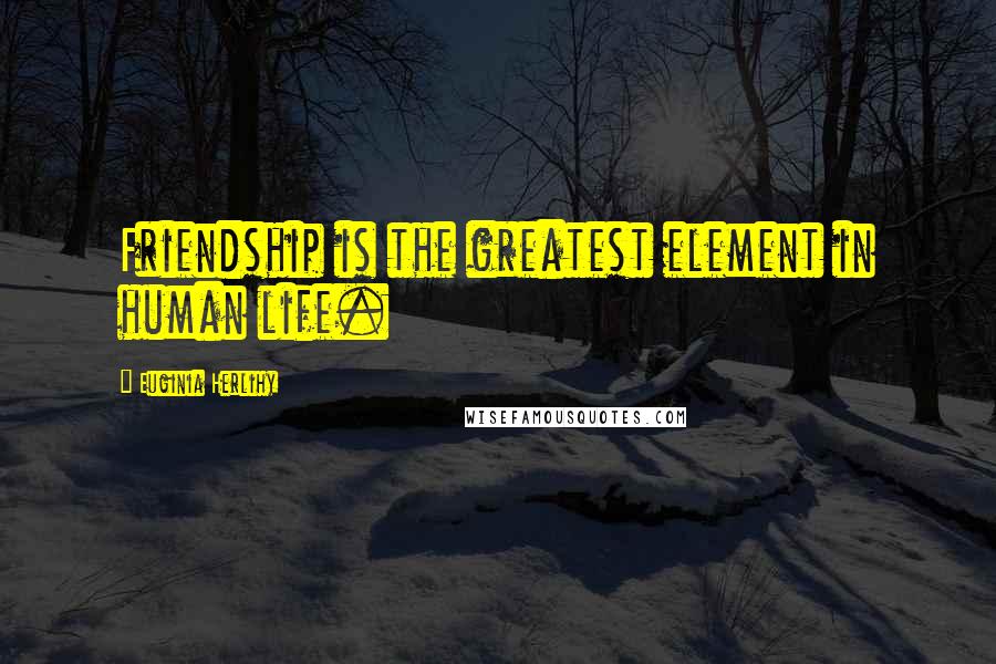 Euginia Herlihy Quotes: Friendship is the greatest element in human life.