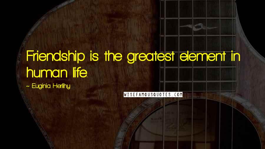 Euginia Herlihy Quotes: Friendship is the greatest element in human life.