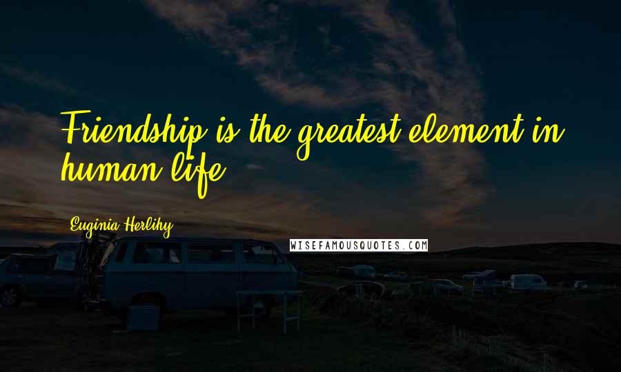 Euginia Herlihy Quotes: Friendship is the greatest element in human life.