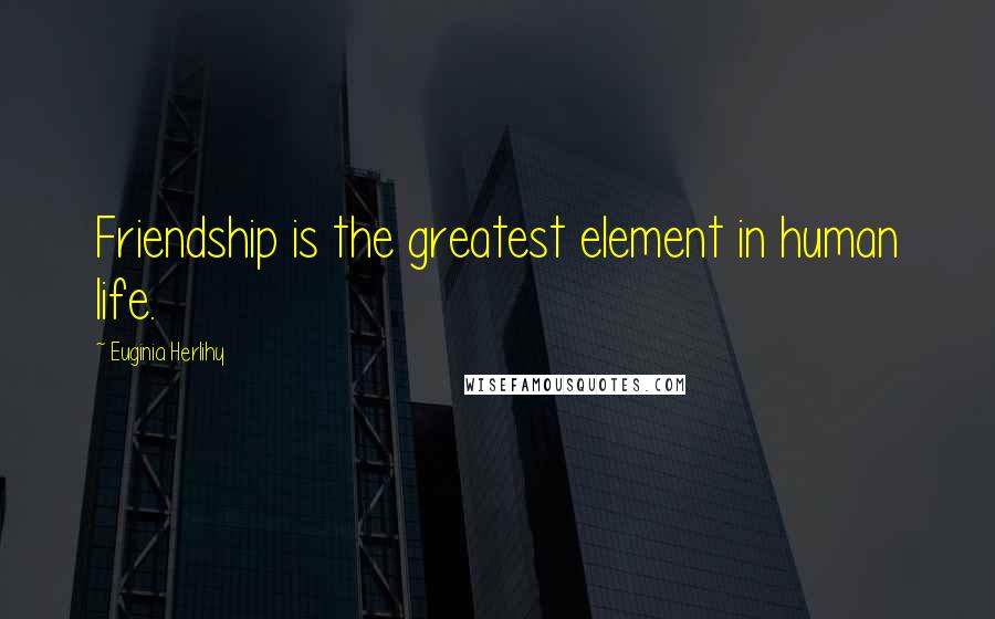 Euginia Herlihy Quotes: Friendship is the greatest element in human life.