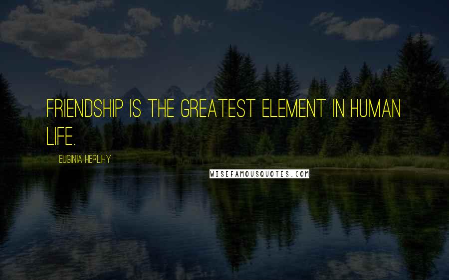 Euginia Herlihy Quotes: Friendship is the greatest element in human life.