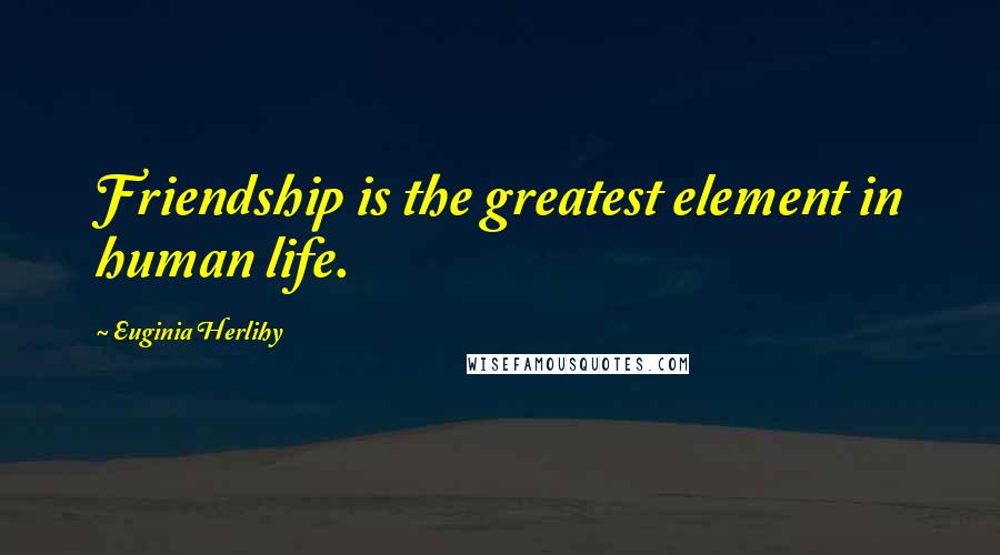 Euginia Herlihy Quotes: Friendship is the greatest element in human life.