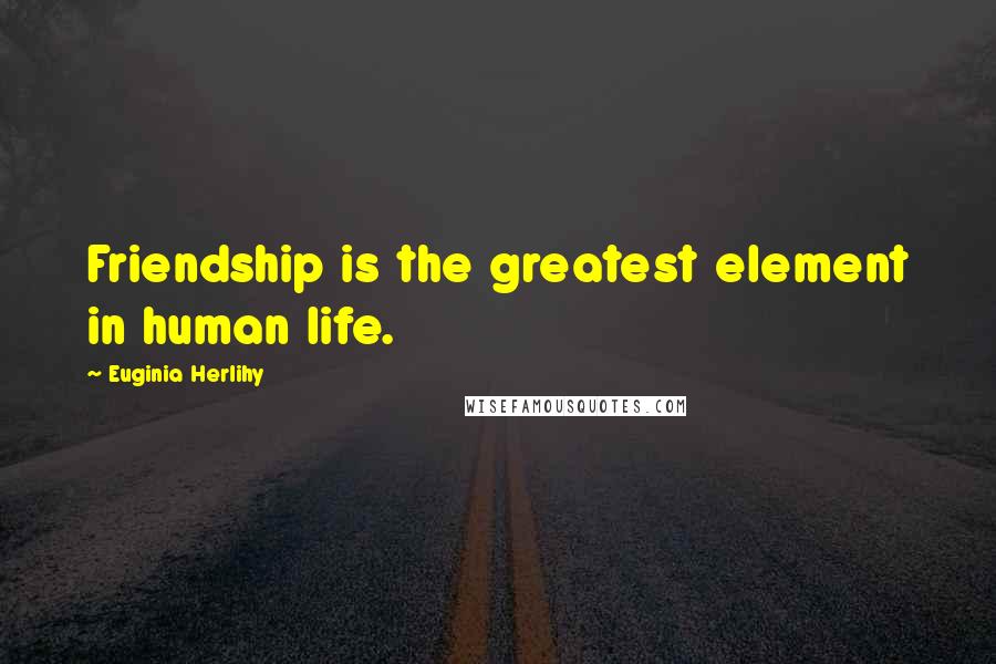 Euginia Herlihy Quotes: Friendship is the greatest element in human life.