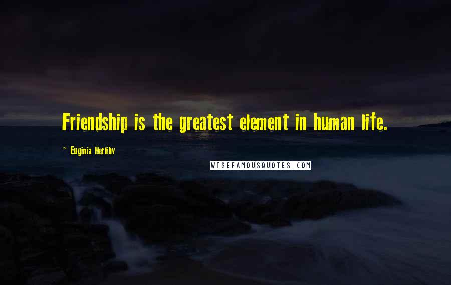 Euginia Herlihy Quotes: Friendship is the greatest element in human life.